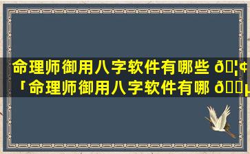 命理师御用八字软件有哪些 🦢 「命理师御用八字软件有哪 🐵 些版本」